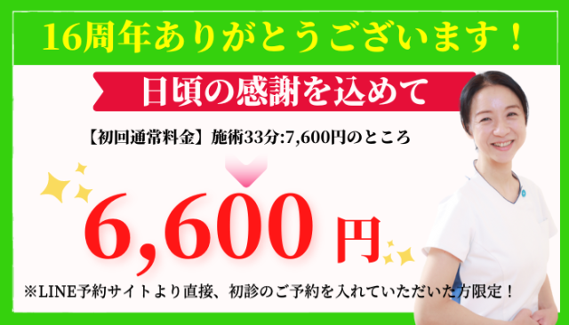 16周年ありがとうございます。日頃の感謝を込めて、【初回】施術33分:7,600円のところ、6,600円。LINE予約サイトより直接、初診のご予約を入れていただいた方限定！