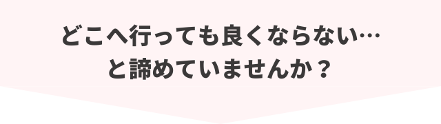 どこへ行っても良くならない…と諦めていませんか？
